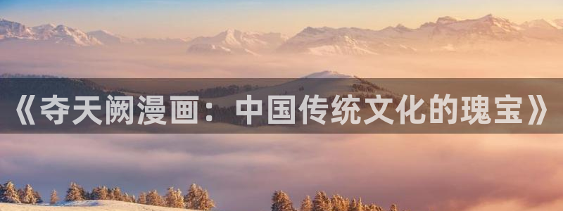 包子漫画在线看什么东西：《夺天阙漫画：中国传统文化的瑰宝》