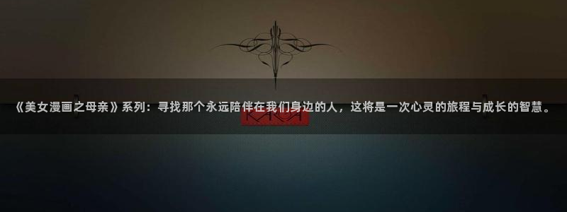 包子漫画免费阅读：《美女漫画之母亲》系列：寻找那个永远陪伴在我们身边的人，这将是一次心灵的旅程与成长的智慧。