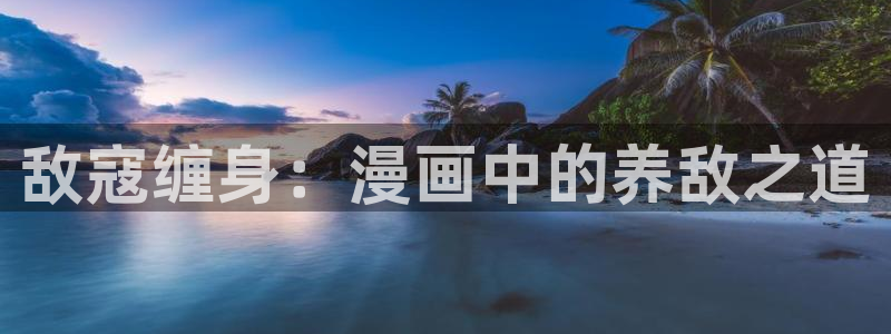 小蘑菇漫画(包子漫画)：敌寇缠身：漫画中的养敌之道